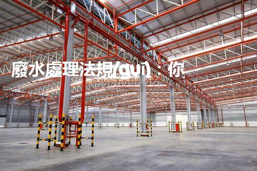 廢水處理法規(guī)：你不明白的企業(yè)合規(guī)與環(huán)境保護(hù)！